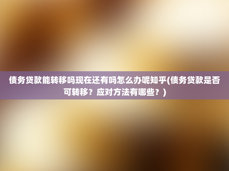 债务贷款能转移吗现在还有吗怎么办呢知乎(债务贷款是否可转移？应对方法有哪些？)