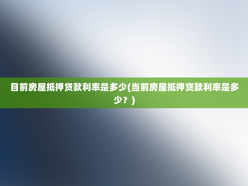 目前房屋抵押贷款利率是多少(当前房屋抵押贷款利率是多少？)