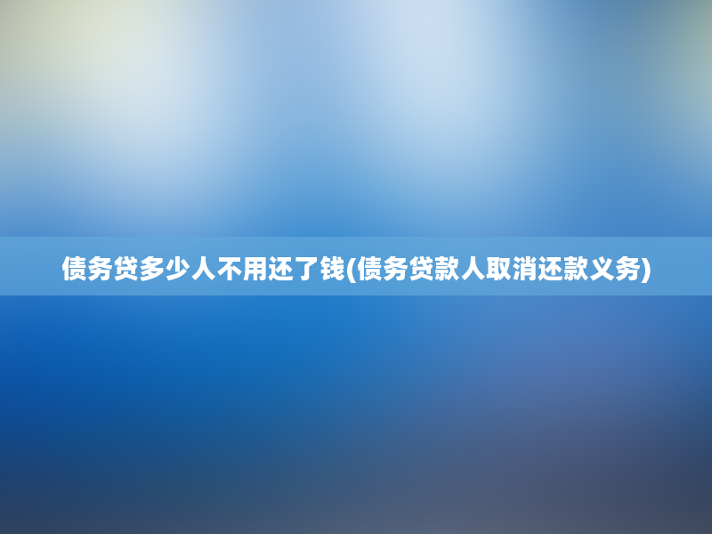 债务贷多少人不用还了钱(债务贷款人取消还款义务)