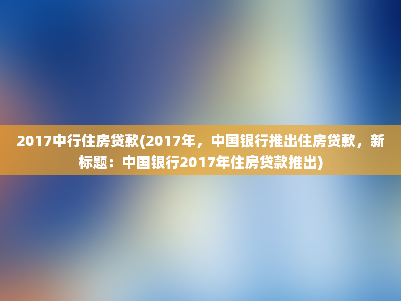 2017中行住房贷款(2017年，中国银行推出住房贷款，新标题：中国银行2017年住房贷款推出)