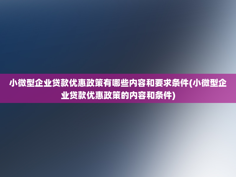 小微型企业贷款优惠政策有哪些内容和要求条件(小微型企业贷款优惠政策的内容和条件)