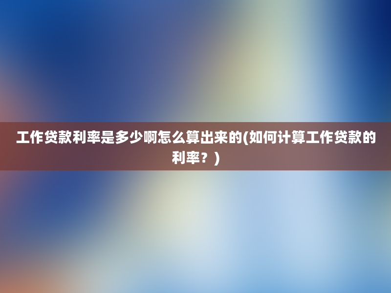 工作贷款利率是多少啊怎么算出来的(如何计算工作贷款的利率？)