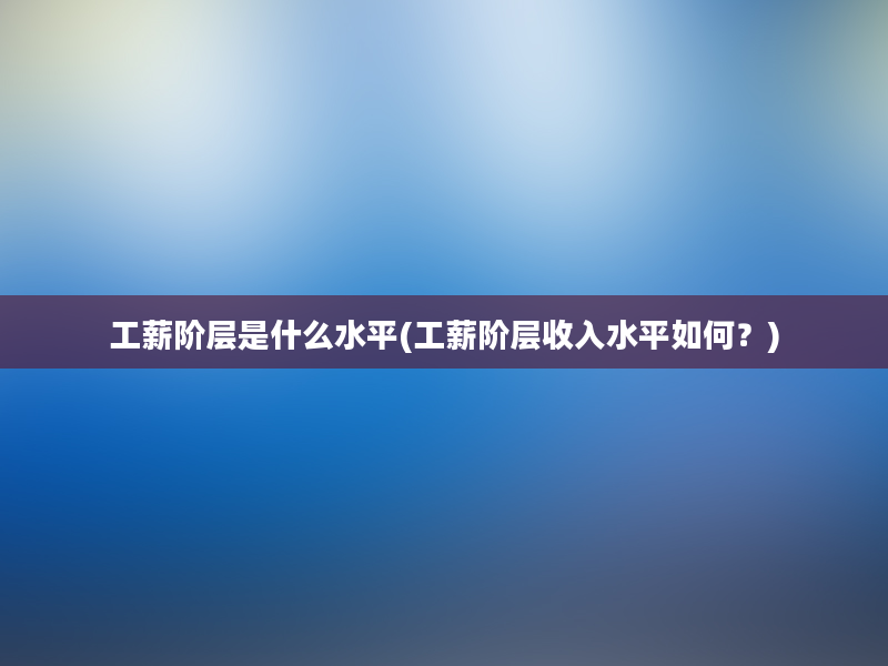 工薪阶层是什么水平(工薪阶层收入水平如何？)