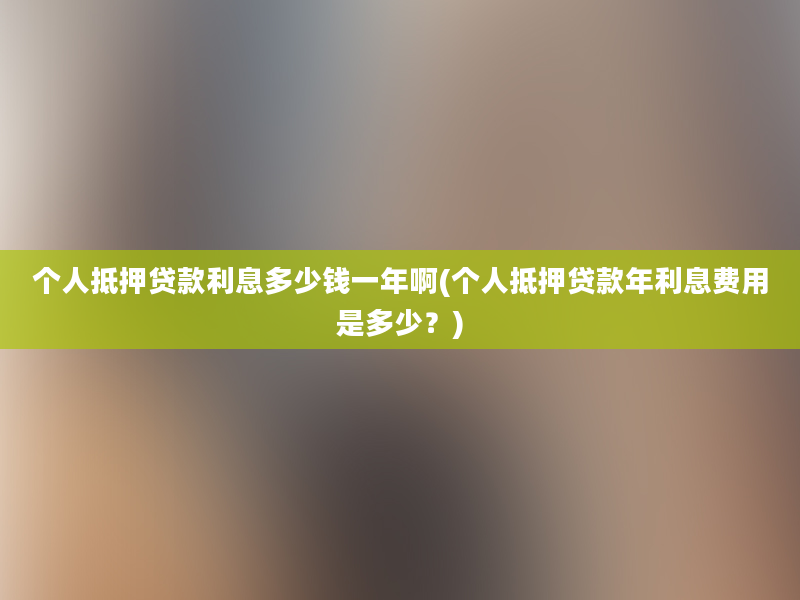 个人抵押贷款利息多少钱一年啊(个人抵押贷款年利息费用是多少？)