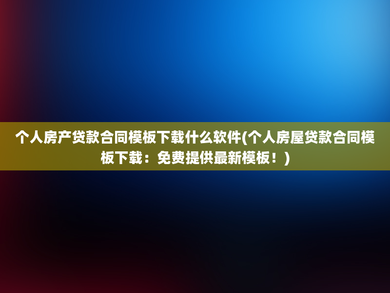 个人房产贷款合同模板下载什么软件(个人房屋贷款合同模板下载：免费提供最新模板！)