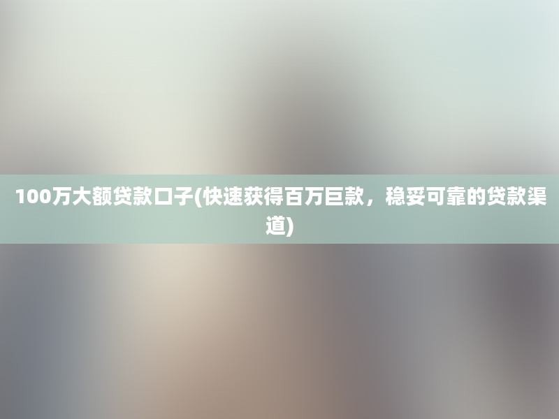 100万大额贷款口子(快速获得百万巨款，稳妥可靠的贷款渠道)