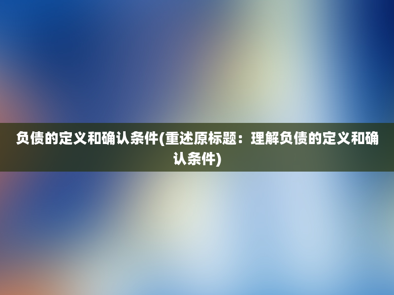 负债的定义和确认条件(重述原标题：理解负债的定义和确认条件)