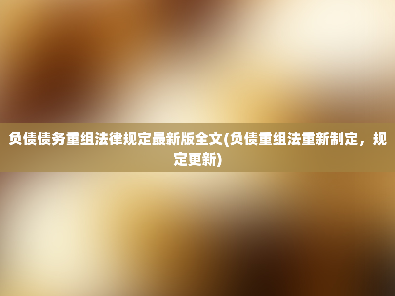 负债债务重组法律规定最新版全文(负债重组法重新制定，规定更新)