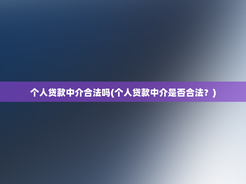 个人贷款中介合法吗(个人贷款中介是否合法？)