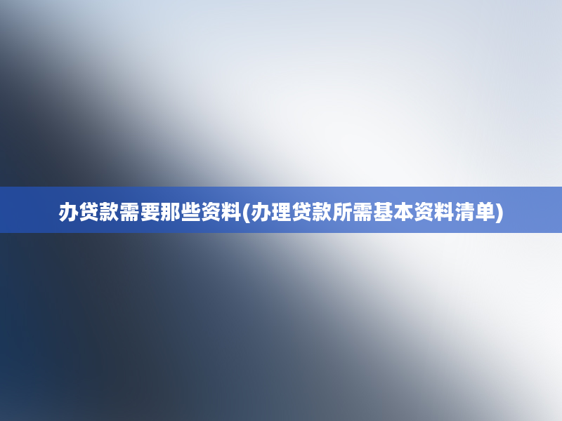 办贷款需要那些资料(办理贷款所需基本资料清单)