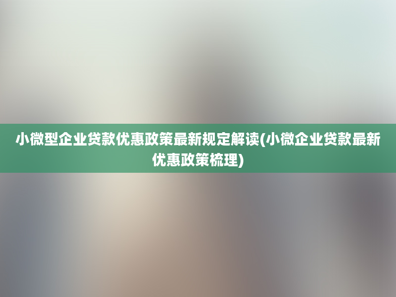 小微型企业贷款优惠政策最新规定解读(小微企业贷款最新优惠政策梳理)