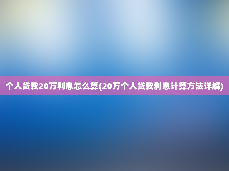 个人贷款20万利息怎么算(20万个人贷款利息计算方法详解)