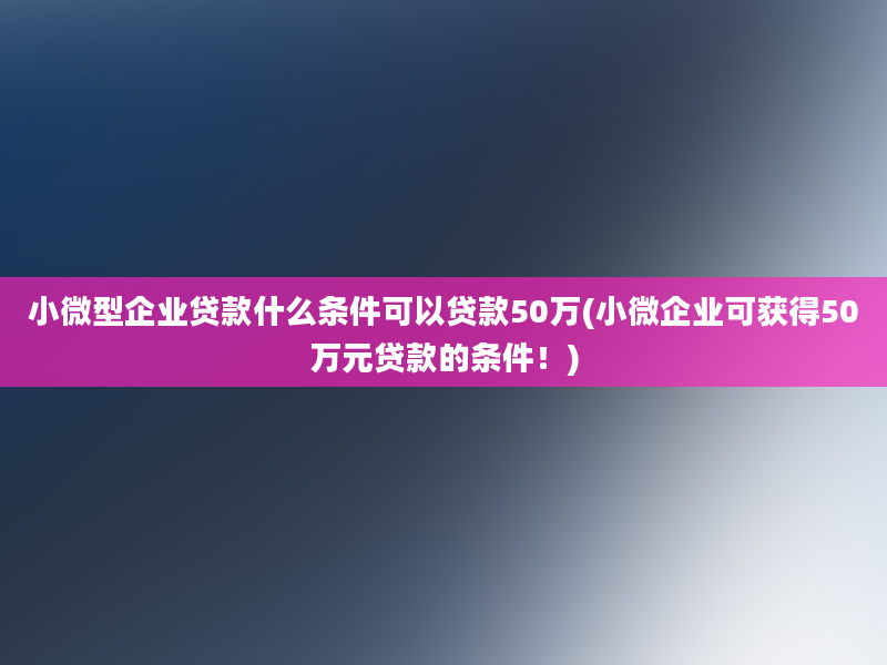 小微型企业贷款什么条件可以贷款50万(小微企业可获得50万元贷款的条件！)