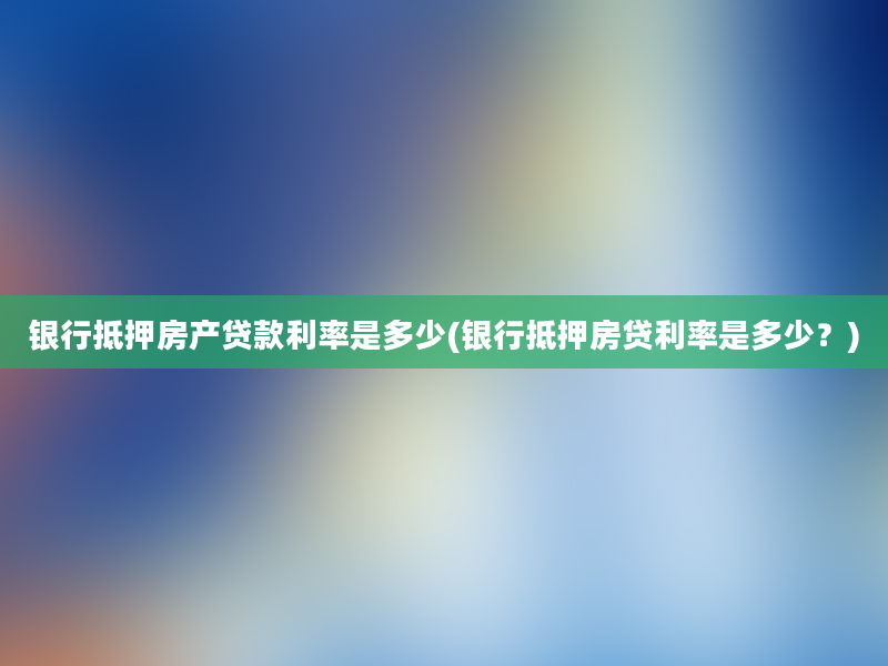 银行抵押房产贷款利率是多少(银行抵押房贷利率是多少？)