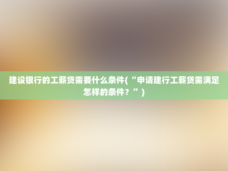 建设银行的工薪贷需要什么条件(“申请建行工薪贷需满足怎样的条件？”)