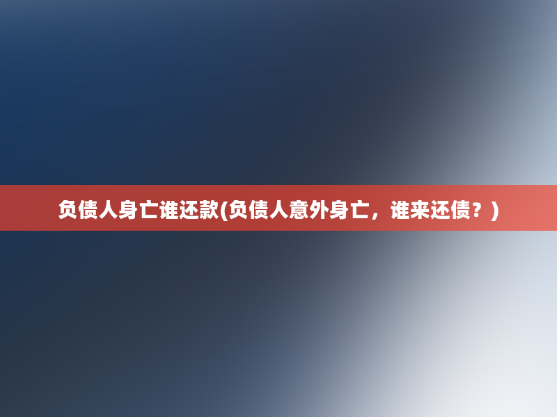 负债人身亡谁还款(负债人意外身亡，谁来还债？)