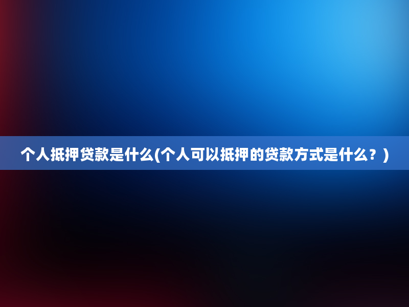 个人抵押贷款是什么(个人可以抵押的贷款方式是什么？)