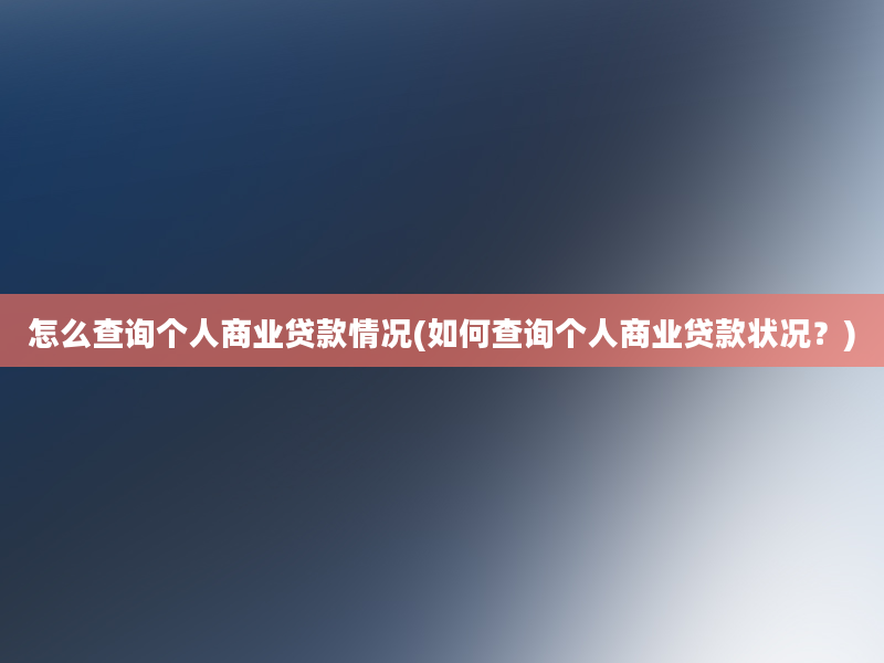 怎么查询个人商业贷款情况(如何查询个人商业贷款状况？)