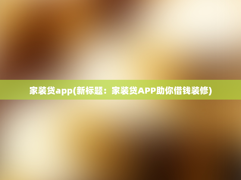 家装贷app(新标题：家装贷APP助你借钱装修)