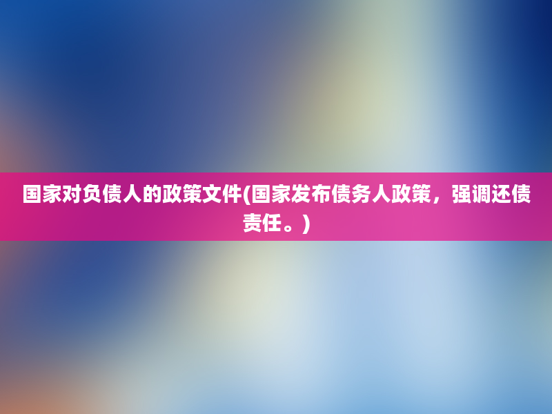 国家对负债人的政策文件(国家发布债务人政策，强调还债责任。)