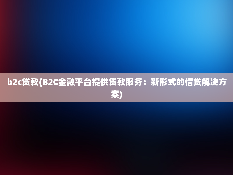 b2c贷款(B2C金融平台提供贷款服务：新形式的借贷解决方案)