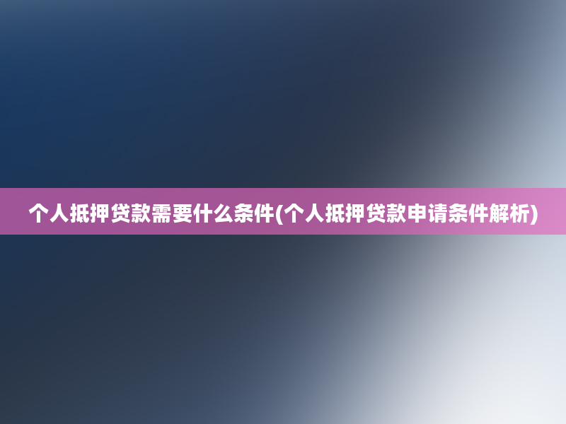 个人抵押贷款需要什么条件(个人抵押贷款申请条件解析)