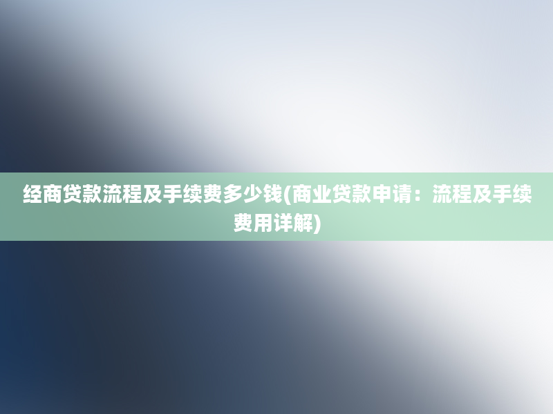 经商贷款流程及手续费多少钱(商业贷款申请：流程及手续费用详解)