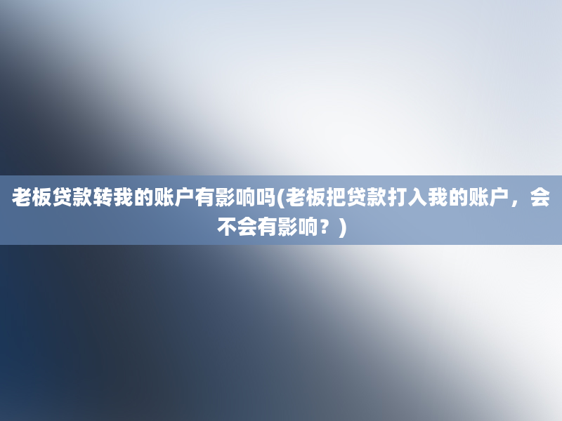 老板贷款转我的账户有影响吗(老板把贷款打入我的账户，会不会有影响？)