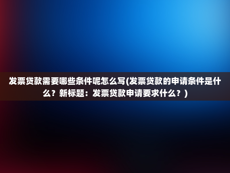 发票贷款需要哪些条件呢怎么写(发票贷款的申请条件是什么？新标题：发票贷款申请要求什么？)