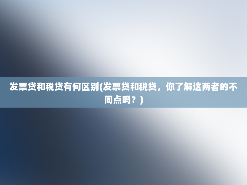 发票贷和税贷有何区别(发票贷和税贷，你了解这两者的不同点吗？)