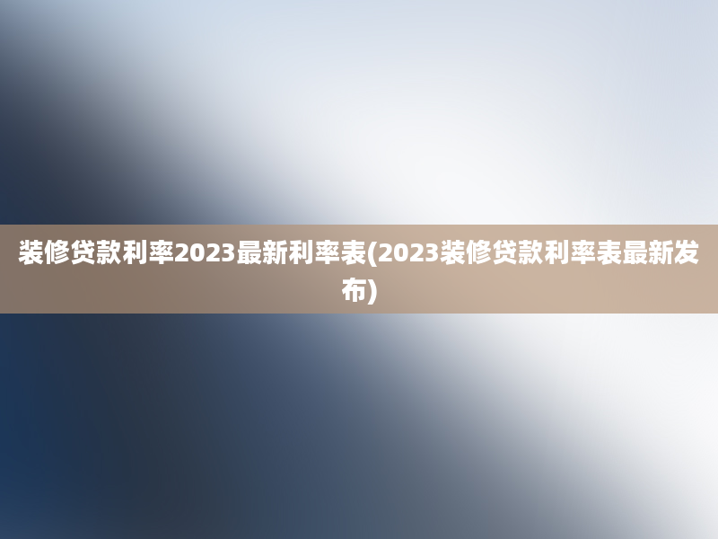 装修贷款利率2023最新利率表(2023装修贷款利率表最新发布)