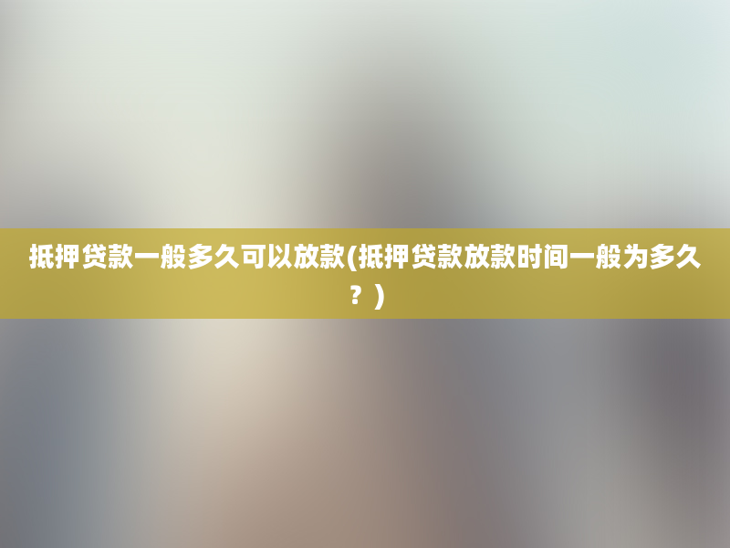 抵押贷款一般多久可以放款(抵押贷款放款时间一般为多久？)