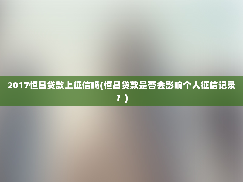 2017恒昌贷款上征信吗(恒昌贷款是否会影响个人征信记录？)