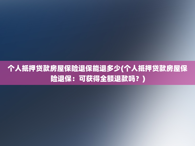 个人抵押贷款房屋保险退保能退多少(个人抵押贷款房屋保险退保：可获得全额退款吗？)