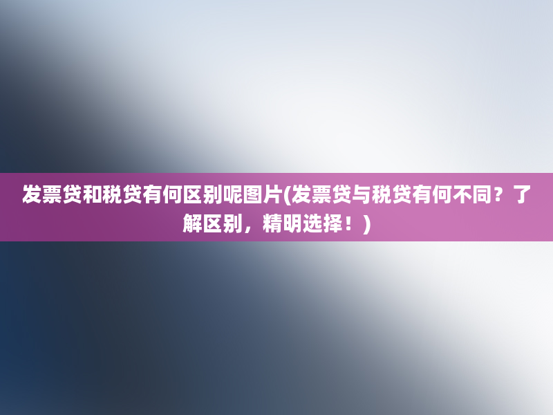 发票贷和税贷有何区别呢图片(发票贷与税贷有何不同？了解区别，精明选择！)