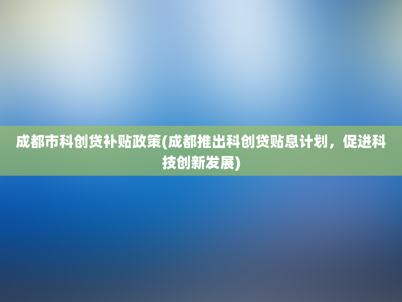 成都市科创贷补贴政策(成都推出科创贷贴息计划，促进科技创新发展)