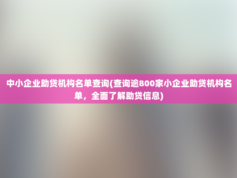 中小企业助贷机构名单查询(查询逾800家小企业助贷机构名单，全面了解助贷信息)