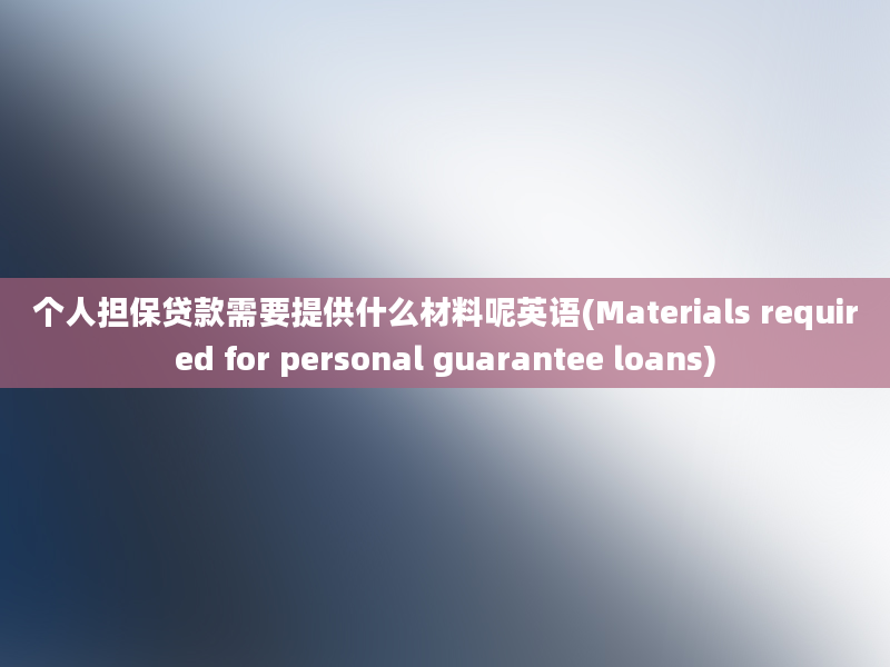 个人担保贷款需要提供什么材料呢英语(Materials required for personal guarantee loans)