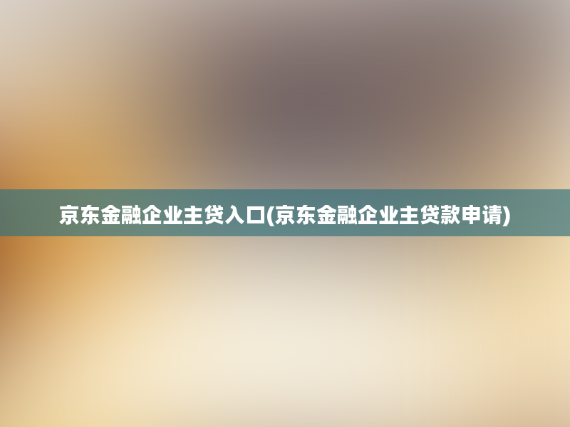 京东金融企业主贷入口(京东金融企业主贷款申请)