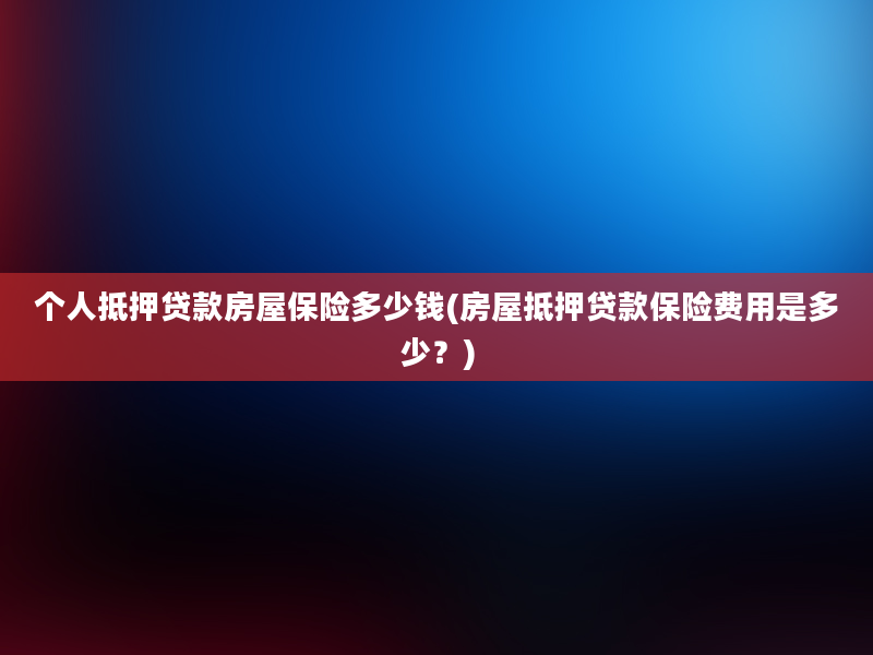 个人抵押贷款房屋保险多少钱(房屋抵押贷款保险费用是多少？)