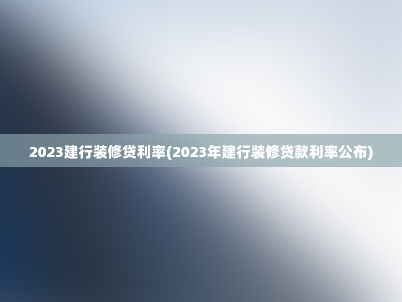 2023建行装修贷利率(2023年建行装修贷款利率公布)