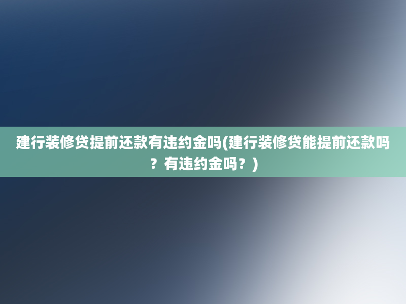 建行装修贷提前还款有违约金吗(建行装修贷能提前还款吗？有违约金吗？)