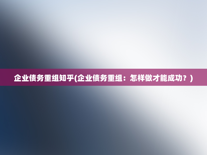 企业债务重组知乎(企业债务重组：怎样做才能成功？)