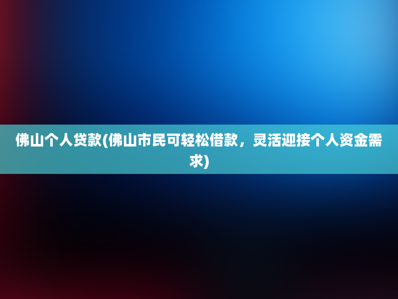 佛山个人贷款(佛山市民可轻松借款，灵活迎接个人资金需求)