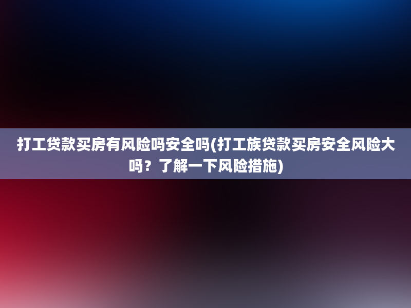 打工贷款买房有风险吗安全吗(打工族贷款买房安全风险大吗？了解一下风险措施)