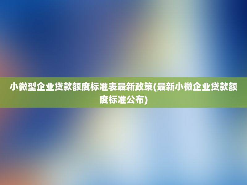 小微型企业贷款额度标准表最新政策(最新小微企业贷款额度标准公布)