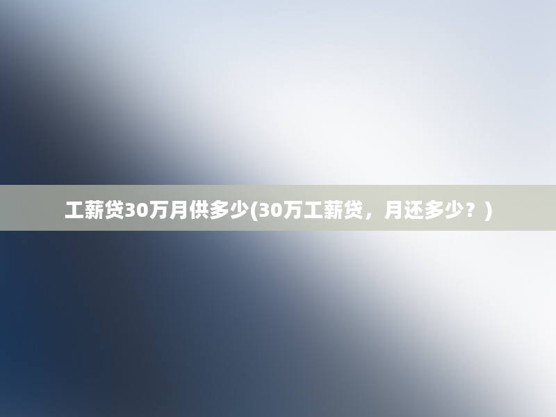 工薪贷30万月供多少(30万工薪贷，月还多少？)