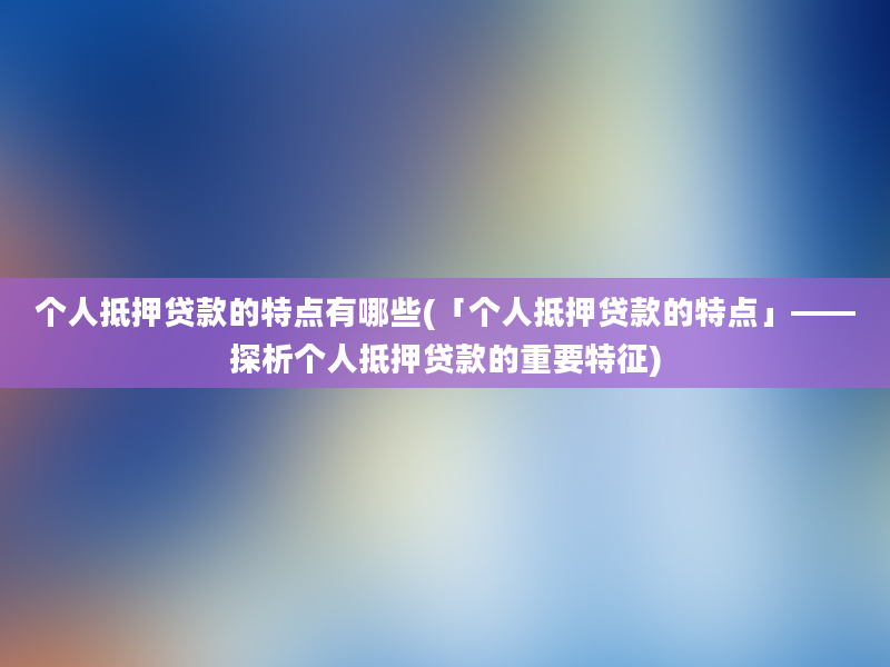 个人抵押贷款的特点有哪些(「个人抵押贷款的特点」——探析个人抵押贷款的重要特征)