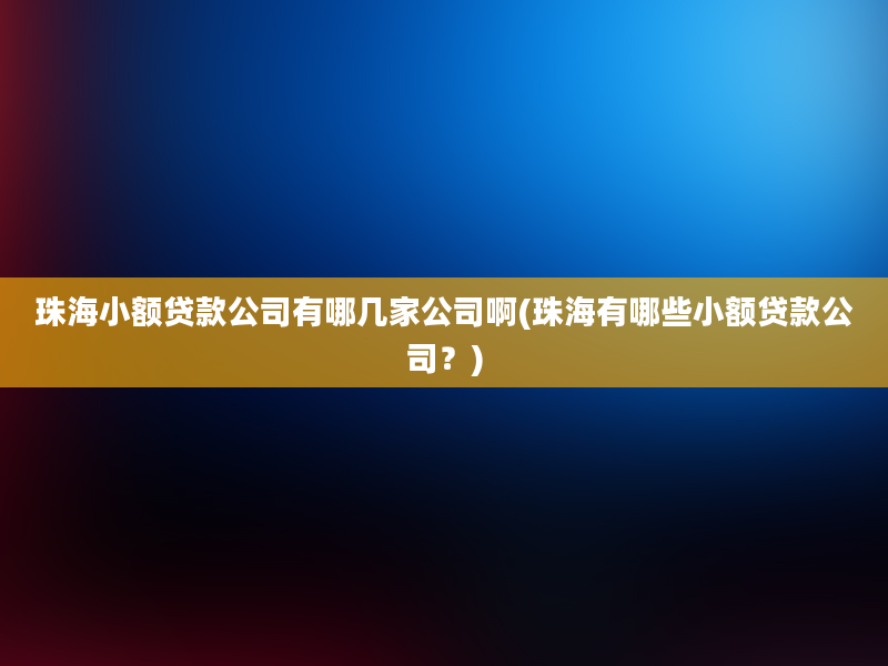 珠海小额贷款公司有哪几家公司啊(珠海有哪些小额贷款公司？)