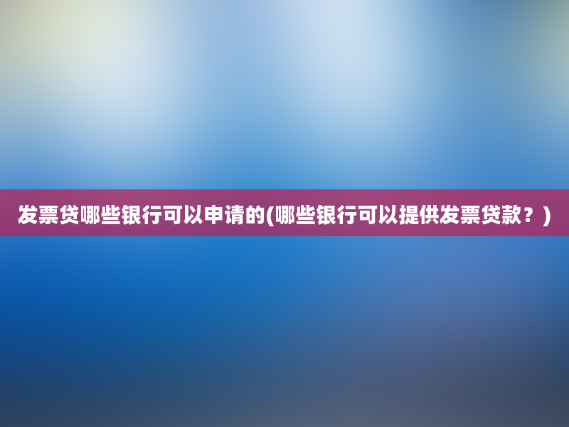 发票贷哪些银行可以申请的(哪些银行可以提供发票贷款？)